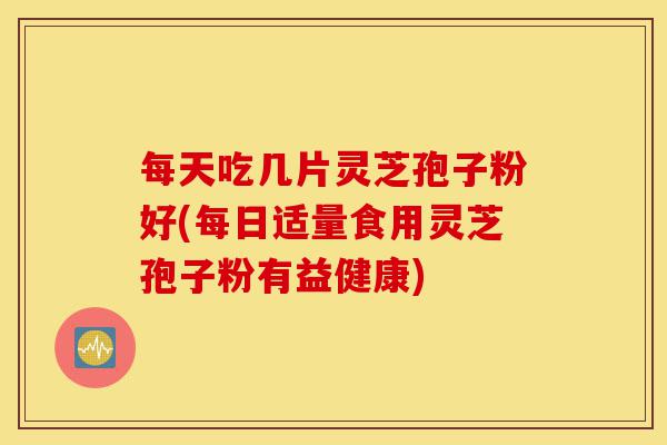 每天吃几片灵芝孢子粉好(每日适量食用灵芝孢子粉有益健康)-第1张图片-灵芝之家 每天吃几片灵芝孢子粉好(每日适量食用灵芝孢子粉有益健康)-第1张图片-灵芝之家