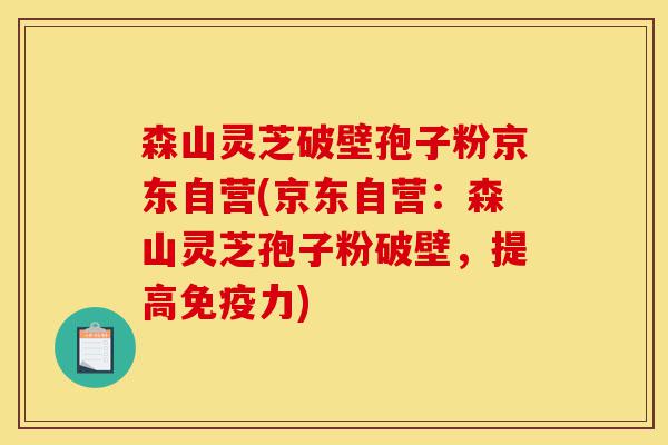 森山灵芝破壁孢子粉京东自营(京东自营:森山灵芝孢子粉破壁,提高免疫力)-第1张图片-灵芝之家 森山灵芝破壁孢子粉京东自营(京东自营:森山灵芝孢子粉破壁,提高免疫力)-第1张图片-灵芝之家