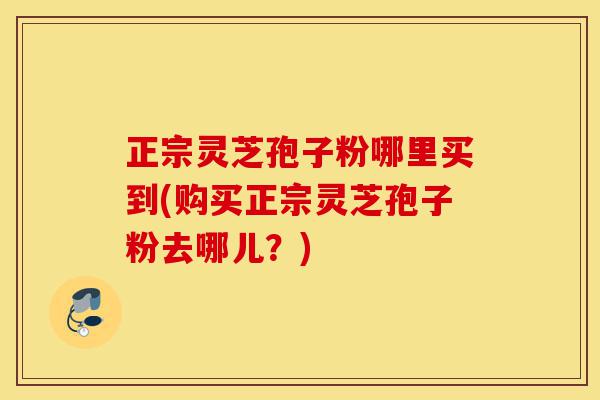 正宗灵芝孢子粉哪里买到(购买正宗灵芝孢子粉去哪儿?)-第1张图片-灵芝之家 正宗灵芝孢子粉哪里买到(购买正宗灵芝孢子粉去哪儿?)-第1张图片-灵芝之家