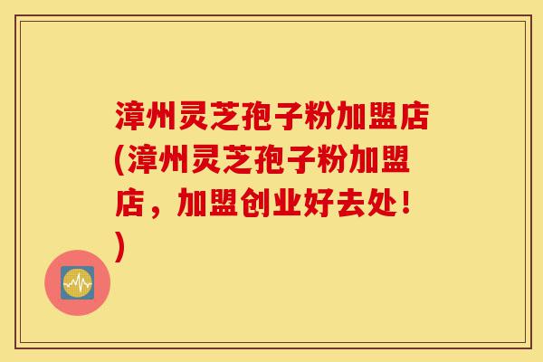 漳州灵芝孢子粉加盟店(漳州灵芝孢子粉加盟店,加盟创业好去处!)-第1张图片-灵芝之家 漳州灵芝孢子粉加盟店(漳州灵芝孢子粉加盟店,加盟创业好去处!)-第1张图片-灵芝之家