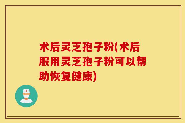 术后灵芝孢子粉(术后服用灵芝孢子粉可以帮助恢复健康)-第1张图片-灵芝之家 术后灵芝孢子粉(术后服用灵芝孢子粉可以帮助恢复健康)-第1张图片-灵芝之家