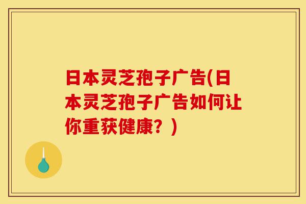 日本灵芝孢子广告(日本灵芝孢子广告如何让你重获健康?)-第1张图片-灵芝之家 日本灵芝孢子广告(日本灵芝孢子广告如何让你重获健康?)-第1张图片-灵芝之家