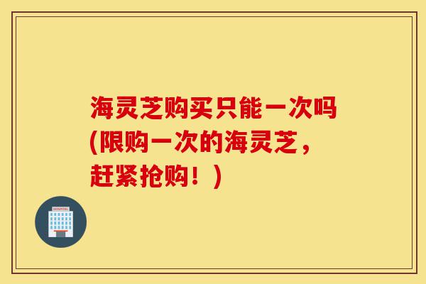 海灵芝购买只能一次吗(限购一次的海灵芝,赶紧抢购!)-第1张图片-灵芝之家 海灵芝购买只能一次吗(限购一次的海灵芝,赶紧抢购!)-第1张图片-灵芝之家
