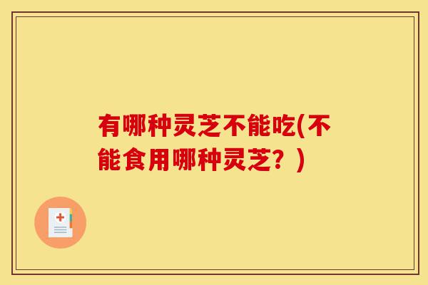 有哪种灵芝不能吃(不能食用哪种灵芝？)-第1张图片-灵芝之家