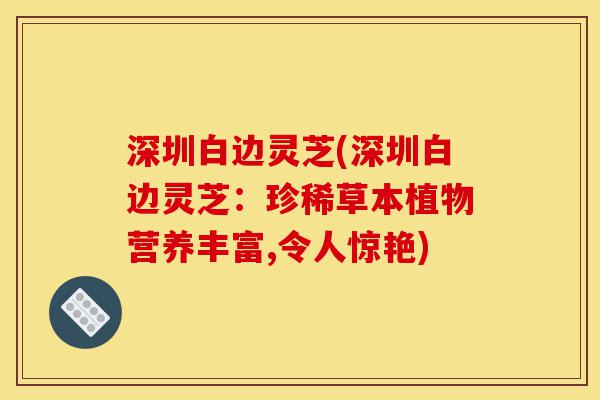 深圳白边灵芝(深圳白边灵芝:珍稀草本植物营养丰富,令人惊艳)-第1张图片-灵芝之家 深圳白边灵芝(深圳白边灵芝:珍稀草本植物营养丰富,令人惊艳)-第1张图片-灵芝之家