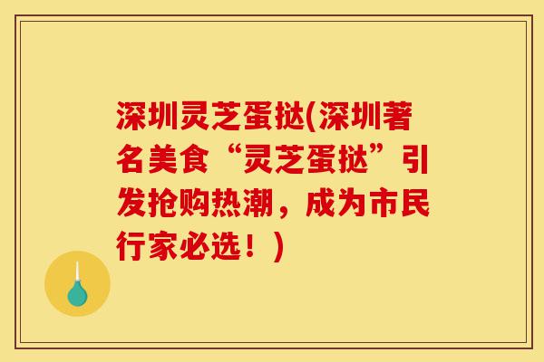 深圳灵芝蛋挞(深圳著名美食“灵芝蛋挞”引发抢购热潮,成为市民行家必选!)-第1张图片-灵芝之家 深圳灵芝蛋挞(深圳著名美食“灵芝蛋挞”引发抢购热潮,成为市民行家必选!)-第1张图片-灵芝之家
