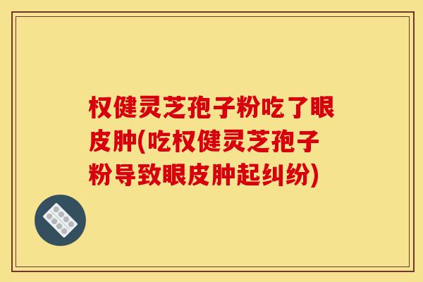 权健灵芝孢子粉吃了眼皮肿(吃权健灵芝孢子粉导致眼皮肿起纠纷)-第1张图片-灵芝之家 权健灵芝孢子粉吃了眼皮肿(吃权健灵芝孢子粉导致眼皮肿起纠纷)-第1张图片-灵芝之家