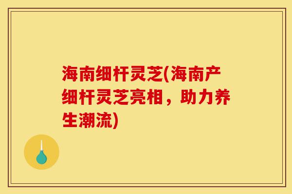 海南细杆灵芝(海南产细杆灵芝亮相，助力养生潮流)-第1张图片-灵芝之家
