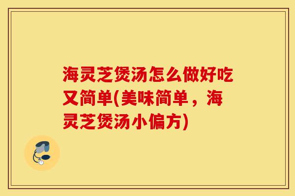海灵芝煲汤怎么做好吃又简单(美味简单,海灵芝煲汤小偏方)-第1张图片-灵芝之家 海灵芝煲汤怎么做好吃又简单(美味简单,海灵芝煲汤小偏方)-第1张图片-灵芝之家