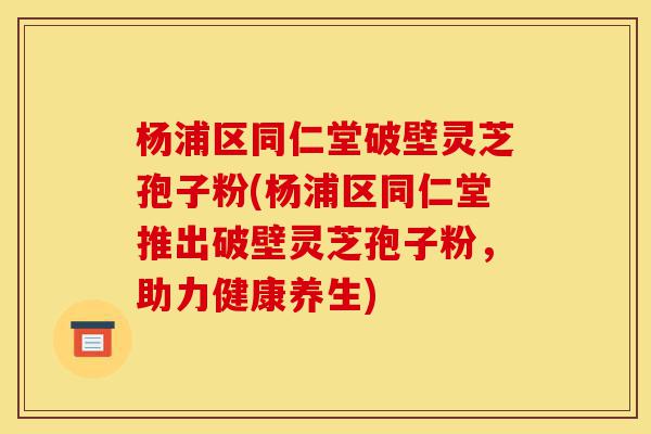 杨浦区同仁堂破壁灵芝孢子粉(杨浦区同仁堂推出破壁灵芝孢子粉,助力健康养生)-第1张图片-灵芝之家 杨浦区同仁堂破壁灵芝孢子粉(杨浦区同仁堂推出破壁灵芝孢子粉,助力健康养生)-第1张图片-灵芝之家