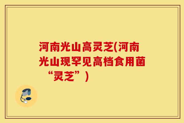 河南光山高灵芝(河南光山现罕见高档食用菌 “灵芝”)-第1张图片-灵芝之家