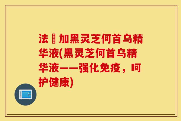 法尓加黑灵芝何首乌精华液(黑灵芝何首乌精华液——强化免疫,呵护健康)-第1张图片-灵芝之家 法尓加黑灵芝何首乌精华液(黑灵芝何首乌精华液——强化免疫,呵护健康)-第1张图片-灵芝之家
