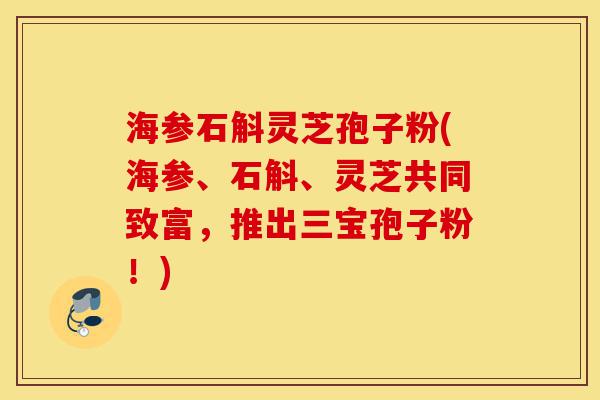 海参石斛灵芝孢子粉(海参、石斛、灵芝共同致富,推出三宝孢子粉!)-第1张图片-灵芝之家 海参石斛灵芝孢子粉(海参、石斛、灵芝共同致富,推出三宝孢子粉!)-第1张图片-灵芝之家