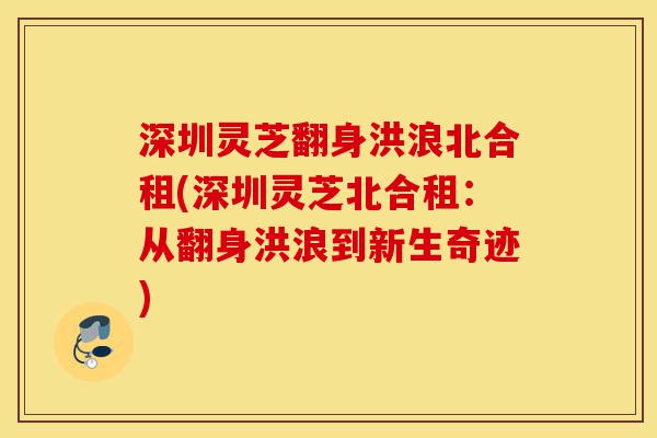 深圳灵芝翻身洪浪北合租(深圳灵芝北合租:从翻身洪浪到新生奇迹)-第1张图片-灵芝之家 深圳灵芝翻身洪浪北合租(深圳灵芝北合租:从翻身洪浪到新生奇迹)-第1张图片-灵芝之家