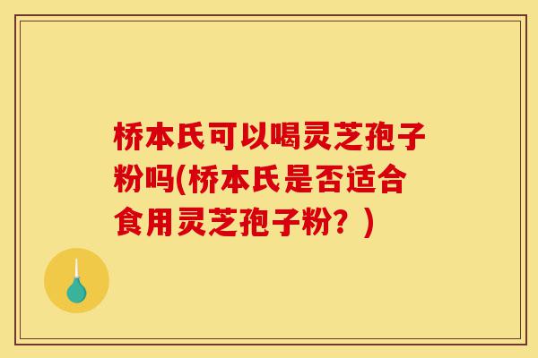 桥本氏可以喝灵芝孢子粉吗(桥本氏是否适合食用灵芝孢子粉？)-第1张图片-灵芝之家