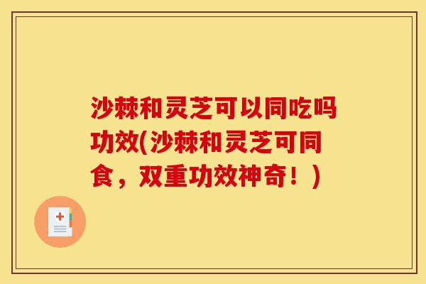 沙棘和灵芝可以同吃吗功效(沙棘和灵芝可同食,双重功效神奇!)-第1张图片-灵芝之家 沙棘和灵芝可以同吃吗功效(沙棘和灵芝可同食,双重功效神奇!)-第1张图片-灵芝之家