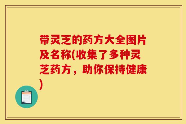带灵芝的药方大全图片及名称(收集了多种灵芝药方,助你保持健康)-第1张图片-灵芝之家 带灵芝的药方大全图片及名称(收集了多种灵芝药方,助你保持健康)-第1张图片-灵芝之家