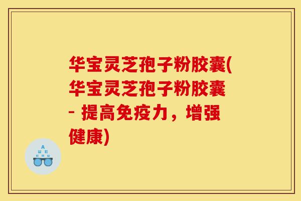 华宝灵芝孢子粉胶囊(华宝灵芝孢子粉胶囊 - 提高免疫力,增强健康)-第1张图片-灵芝之家 华宝灵芝孢子粉胶囊(华宝灵芝孢子粉胶囊 - 提高免疫力,增强健康)-第1张图片-灵芝之家