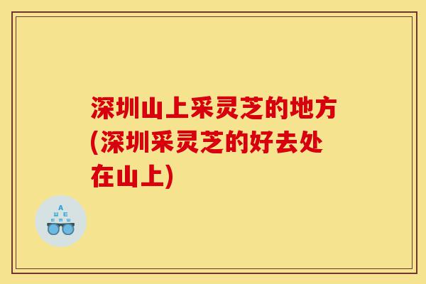 深圳山上采灵芝的地方(深圳采灵芝的好去处在山上)-第1张图片-灵芝之家 深圳山上采灵芝的地方(深圳采灵芝的好去处在山上)-第1张图片-灵芝之家