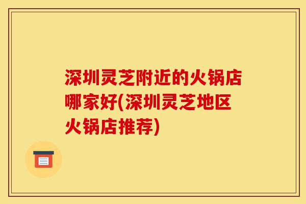 深圳灵芝附近的火锅店哪家好(深圳灵芝地区火锅店推荐)-第1张图片-灵芝之家 深圳灵芝附近的火锅店哪家好(深圳灵芝地区火锅店推荐)-第1张图片-灵芝之家