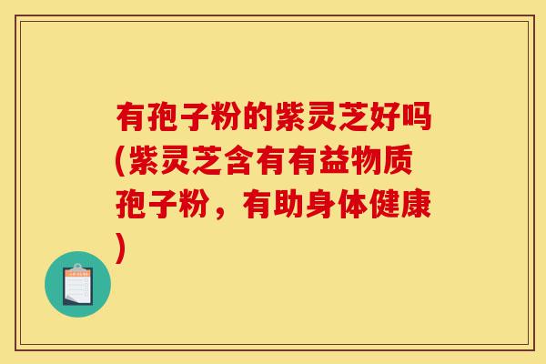 有孢子粉的紫灵芝好吗(紫灵芝含有有益物质孢子粉，有助身体健康)-第1张图片-灵芝之家