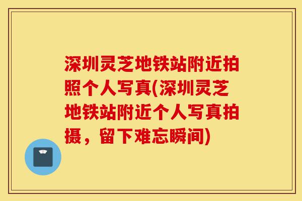 深圳灵芝地铁站附近拍照个人写真(深圳灵芝地铁站附近个人写真拍摄,留下难忘瞬间)-第1张图片-灵芝之家 深圳灵芝地铁站附近拍照个人写真(深圳灵芝地铁站附近个人写真拍摄,留下难忘瞬间)-第1张图片-灵芝之家