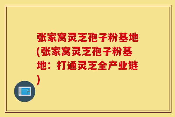 张家窝灵芝孢子粉基地(张家窝灵芝孢子粉基地:打通灵芝全产业链)-第1张图片-灵芝之家 张家窝灵芝孢子粉基地(张家窝灵芝孢子粉基地:打通灵芝全产业链)-第1张图片-灵芝之家