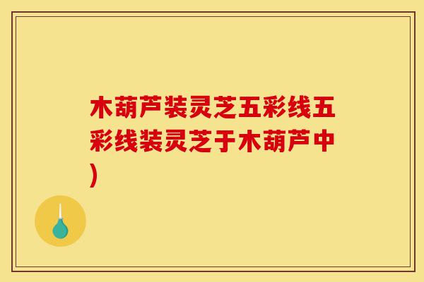 木葫芦装灵芝五彩线五彩线装灵芝于木葫芦中)-第1张图片-灵芝之家 木葫芦装灵芝五彩线五彩线装灵芝于木葫芦中)-第1张图片-灵芝之家