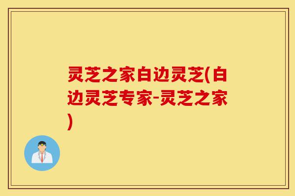 灵芝之家白边灵芝(白边灵芝专家-灵芝之家)-第1张图片-灵芝之家