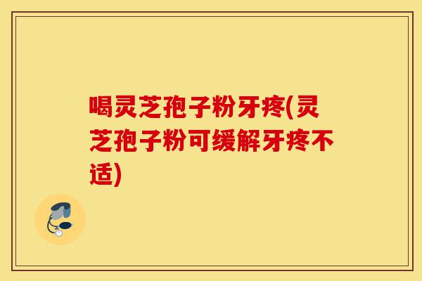 喝灵芝孢子粉牙疼(灵芝孢子粉可缓解牙疼不适)-第1张图片-灵芝之家 喝灵芝孢子粉牙疼(灵芝孢子粉可缓解牙疼不适)-第1张图片-灵芝之家