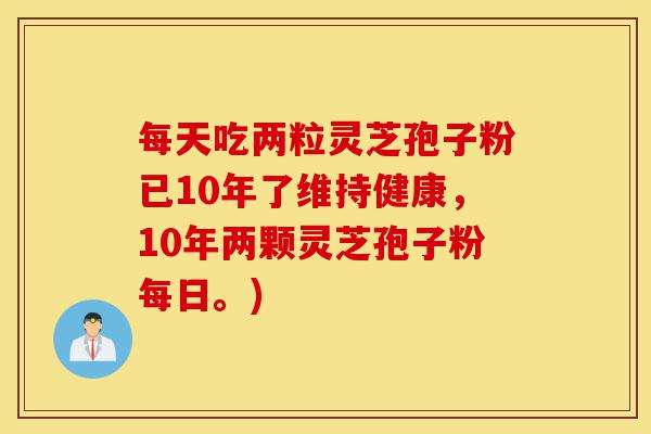 每天吃两粒灵芝孢子粉已10年了维持健康,10年两颗灵芝孢子粉每日。)-第1张图片-灵芝之家 每天吃两粒灵芝孢子粉已10年了维持健康,10年两颗灵芝孢子粉每日。)-第1张图片-灵芝之家