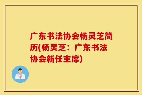 广东书法协会杨灵芝简历(杨灵芝:广东书法协会新任主席)-第1张图片-灵芝之家 广东书法协会杨灵芝简历(杨灵芝:广东书法协会新任主席)-第1张图片-灵芝之家