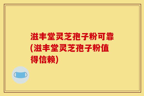 滋丰堂灵芝孢子粉可靠(滋丰堂灵芝孢子粉值得信赖)-第1张图片-灵芝之家 滋丰堂灵芝孢子粉可靠(滋丰堂灵芝孢子粉值得信赖)-第1张图片-灵芝之家
