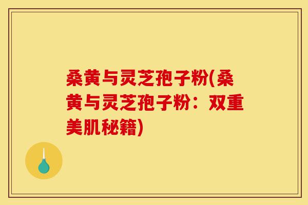 桑黄与灵芝孢子粉(桑黄与灵芝孢子粉:双重美肌秘籍)-第1张图片-灵芝之家 桑黄与灵芝孢子粉(桑黄与灵芝孢子粉:双重美肌秘籍)-第1张图片-灵芝之家