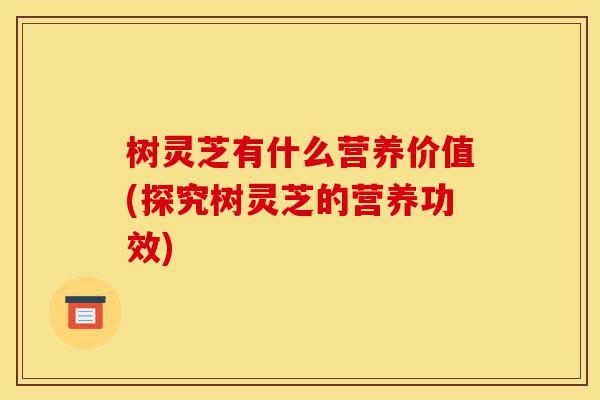 树灵芝有什么营养价值(探究树灵芝的营养功效)-第1张图片-灵芝之家 树灵芝有什么营养价值(探究树灵芝的营养功效)-第1张图片-灵芝之家