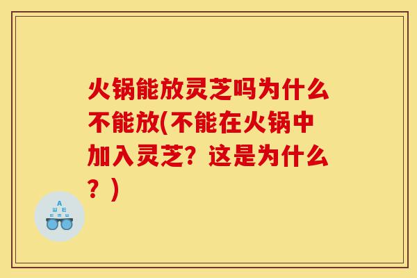 火锅能放灵芝吗为什么不能放(不能在火锅中加入灵芝？这是为什么？)-第1张图片-灵芝之家
