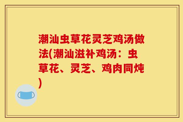 潮汕虫草花灵芝鸡汤做法(潮汕滋补鸡汤:虫草花、灵芝、鸡肉同炖)-第1张图片-灵芝之家 潮汕虫草花灵芝鸡汤做法(潮汕滋补鸡汤:虫草花、灵芝、鸡肉同炖)-第1张图片-灵芝之家