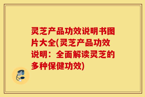 灵芝产品功效说明书图片大全(灵芝产品功效说明:全面解读灵芝的多种保健功效)-第1张图片-灵芝之家 灵芝产品功效说明书图片大全(灵芝产品功效说明:全面解读灵芝的多种保健功效)-第1张图片-灵芝之家