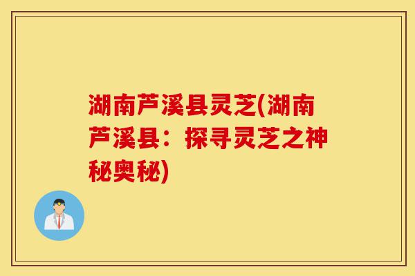 湖南芦溪县灵芝(湖南芦溪县:探寻灵芝之神秘奥秘)-第1张图片-灵芝之家 湖南芦溪县灵芝(湖南芦溪县:探寻灵芝之神秘奥秘)-第1张图片-灵芝之家