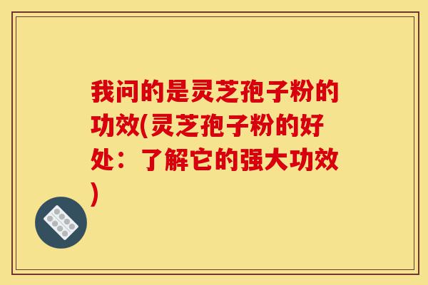 我问的是灵芝孢子粉的功效(灵芝孢子粉的好处:了解它的强大功效)-第1张图片-灵芝之家 我问的是灵芝孢子粉的功效(灵芝孢子粉的好处:了解它的强大功效)-第1张图片-灵芝之家