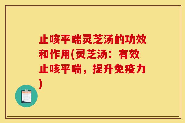止咳平喘灵芝汤的功效和作用(灵芝汤:有效止咳平喘,提升免疫力)-第1张图片-灵芝之家 止咳平喘灵芝汤的功效和作用(灵芝汤:有效止咳平喘,提升免疫力)-第1张图片-灵芝之家
