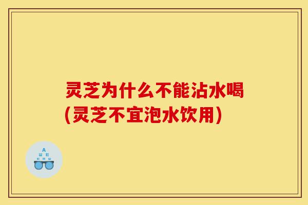 灵芝为什么不能沾水喝(灵芝不宜泡水饮用)-第1张图片-灵芝之家 灵芝为什么不能沾水喝(灵芝不宜泡水饮用)-第1张图片-灵芝之家