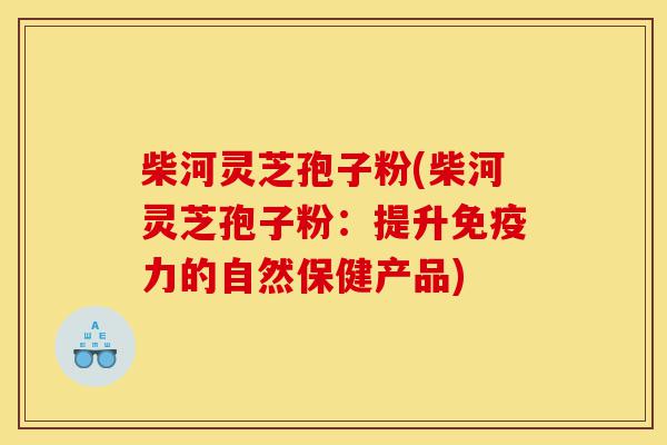 柴河灵芝孢子粉(柴河灵芝孢子粉:提升免疫力的自然保健产品)-第1张图片-灵芝之家 柴河灵芝孢子粉(柴河灵芝孢子粉:提升免疫力的自然保健产品)-第1张图片-灵芝之家