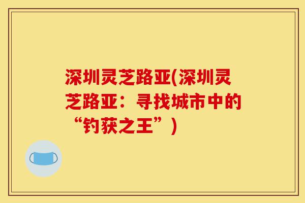 深圳灵芝路亚(深圳灵芝路亚:寻找城市中的“钓获之王”)-第1张图片-灵芝之家 深圳灵芝路亚(深圳灵芝路亚:寻找城市中的“钓获之王”)-第1张图片-灵芝之家