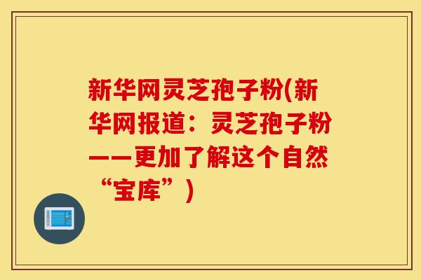 新华网灵芝孢子粉(新华网报道:灵芝孢子粉——更加了解这个自然“宝库”)-第1张图片-灵芝之家 新华网灵芝孢子粉(新华网报道:灵芝孢子粉——更加了解这个自然“宝库”)-第1张图片-灵芝之家