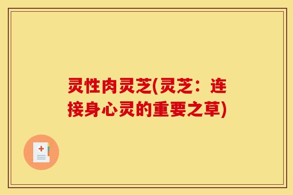 灵性肉灵芝(灵芝:连接身心灵的重要之草)-第1张图片-灵芝之家 灵性肉灵芝(灵芝:连接身心灵的重要之草)-第1张图片-灵芝之家