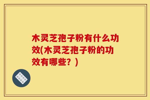 木灵芝孢子粉有什么功效(木灵芝孢子粉的功效有哪些?)-第1张图片-灵芝之家 木灵芝孢子粉有什么功效(木灵芝孢子粉的功效有哪些?)-第1张图片-灵芝之家