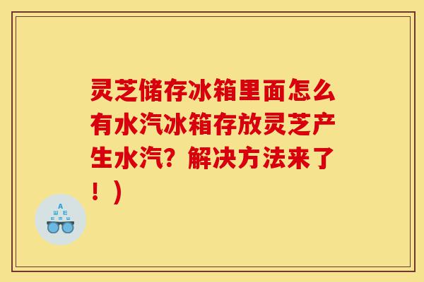 灵芝储存冰箱里面怎么有水汽冰箱存放灵芝产生水汽?解决方法来了!)-第1张图片-灵芝之家 灵芝储存冰箱里面怎么有水汽冰箱存放灵芝产生水汽?解决方法来了!)-第1张图片-灵芝之家