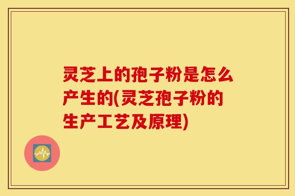 灵芝上的孢子粉是怎么产生的(灵芝孢子粉的生产工艺及原理)-第1张图片-灵芝之家 灵芝上的孢子粉是怎么产生的(灵芝孢子粉的生产工艺及原理)-第1张图片-灵芝之家