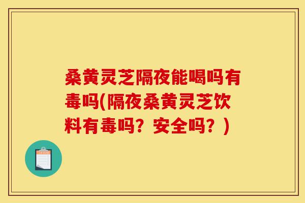 桑黄灵芝隔夜能喝吗有毒吗(隔夜桑黄灵芝饮料有毒吗？安全吗？)-第1张图片-灵芝之家